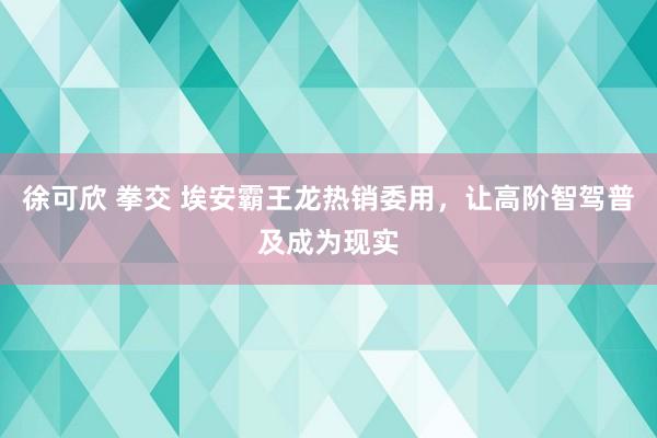 徐可欣 拳交 埃安霸王龙热销委用，让高阶智驾普及成为现实