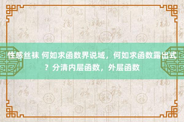 性感丝袜 何如求函数界说域，何如求函数露出式？分清内层函数，外层函数