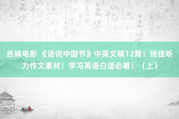 丝袜电影 《话说中国节》中英文稿12篇！绝佳听力作文素材！学习英语白话必看！（上）