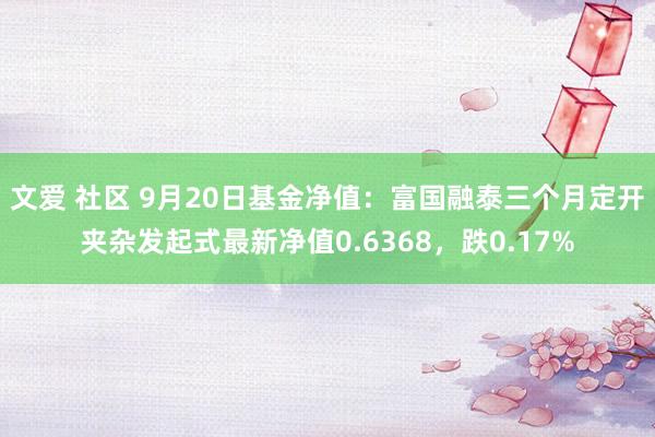 文爱 社区 9月20日基金净值：富国融泰三个月定开夹杂发起式最新净值0.6368，跌0.17%