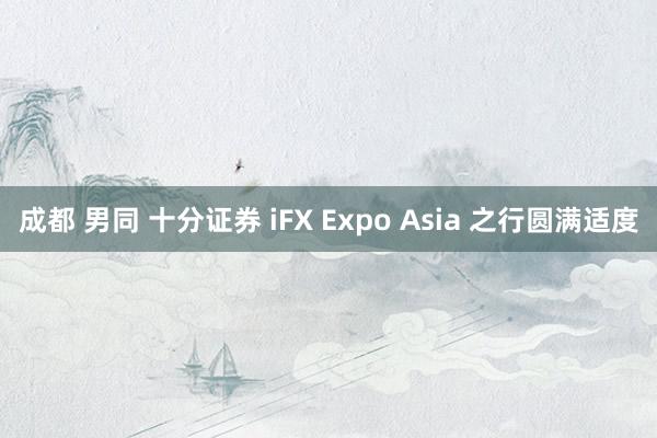 成都 男同 十分证券 iFX Expo Asia 之行圆满适度