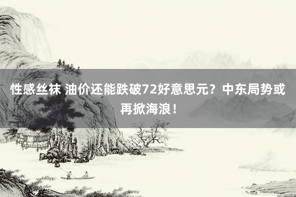 性感丝袜 油价还能跌破72好意思元？中东局势或再掀海浪！