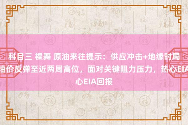 科目三 裸舞 原油来往提示：供应冲击+地缘时局支握油价反弹至近两周高位，面对关键阻力压力，热心EIA回报