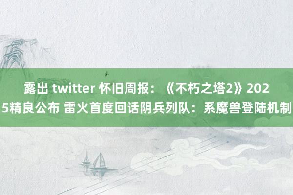 露出 twitter 怀旧周报：《不朽之塔2》2025精良公布 雷火首度回话阴兵列队：系魔兽登陆机制