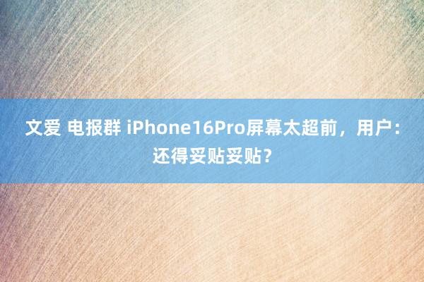 文爱 电报群 iPhone16Pro屏幕太超前，用户：还得妥贴妥贴？