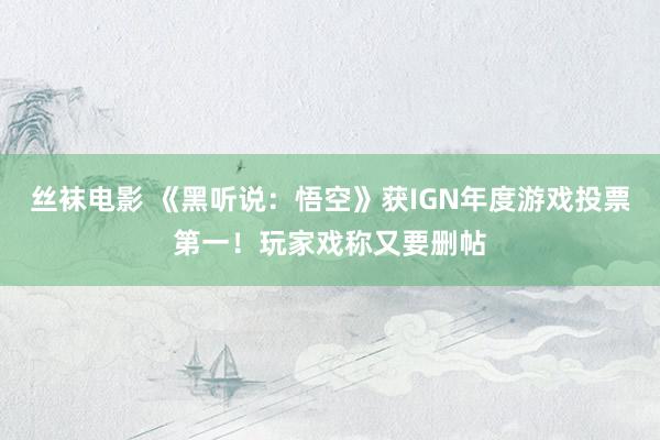 丝袜电影 《黑听说：悟空》获IGN年度游戏投票第一！玩家戏称又要删帖