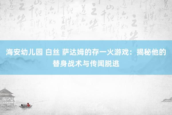 海安幼儿园 白丝 萨达姆的存一火游戏：揭秘他的替身战术与传闻脱逃