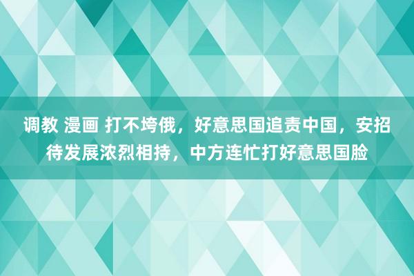 调教 漫画 打不垮俄，好意思国追责中国，安招待发展浓烈相持，中方连忙打好意思国脸