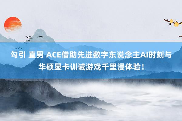 勾引 直男 ACE借助先进数字东说念主AI时刻与华硕显卡训诫游戏千里浸体验！