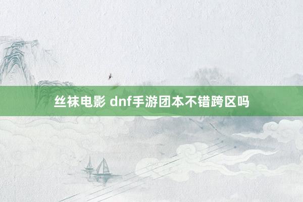 丝袜电影 dnf手游团本不错跨区吗