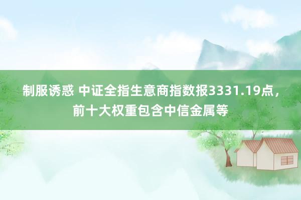 制服诱惑 中证全指生意商指数报3331.19点，前十大权重包含中信金属等