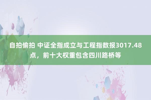 自拍偷拍 中证全指成立与工程指数报3017.48点，前十大权重包含四川路桥等