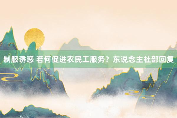 制服诱惑 若何促进农民工服务？东说念主社部回复