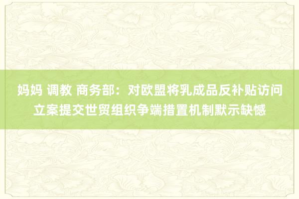 妈妈 调教 商务部：对欧盟将乳成品反补贴访问立案提交世贸组织争端措置机制默示缺憾