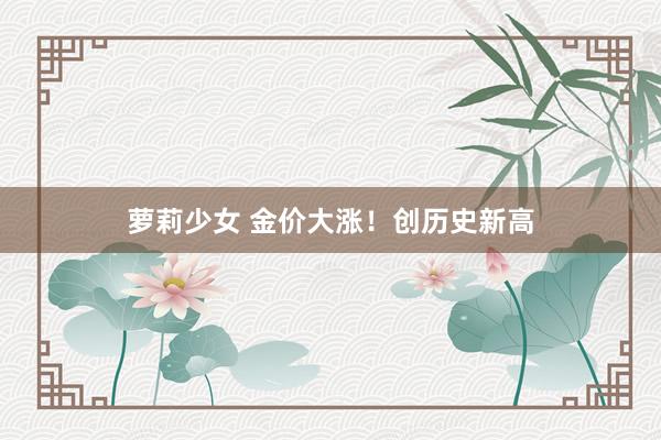 萝莉少女 金价大涨！创历史新高