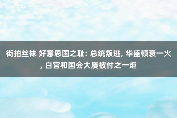 街拍丝袜 好意思国之耻: 总统叛逃， 华盛顿衰一火， 白宫和国会大厦被付之一炬