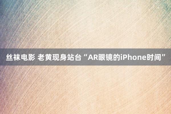 丝袜电影 老黄现身站台“AR眼镜的iPhone时间”