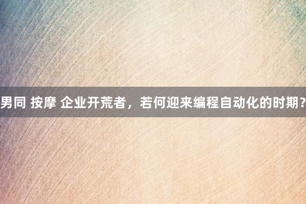 男同 按摩 企业开荒者，若何迎来编程自动化的时期？