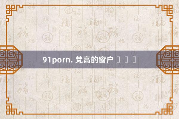 91porn. 梵高的窗户 ​​​