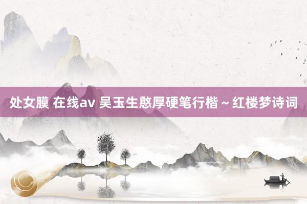 处女膜 在线av 吴玉生憨厚硬笔行楷～红楼梦诗词