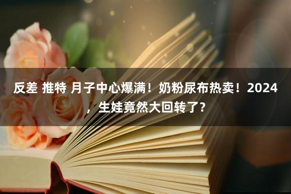 反差 推特 月子中心爆满！奶粉尿布热卖！2024，生娃竟然大回转了？