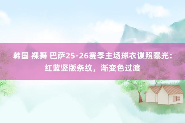 韩国 裸舞 巴萨25-26赛季主场球衣谍照曝光：红蓝竖版条纹，渐变色过渡