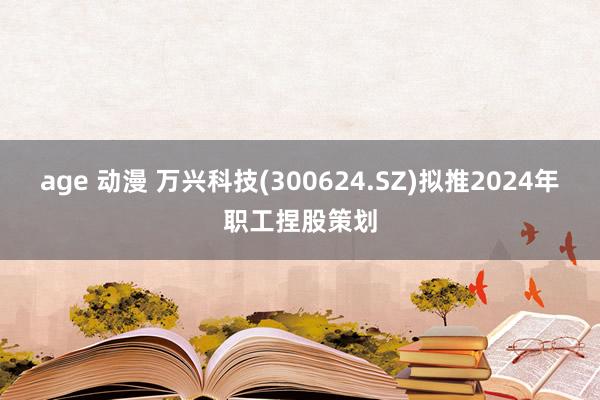 age 动漫 万兴科技(300624.SZ)拟推2024年职工捏股策划