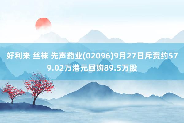 好利来 丝袜 先声药业(02096)9月27日斥资约579.02万港元回购89.5万股