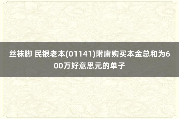 丝袜脚 民银老本(01141)附庸购买本金总和为600万好意思元的单子