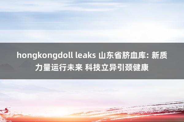 hongkongdoll leaks 山东省脐血库: 新质力量运行未来 科技立异引颈健康