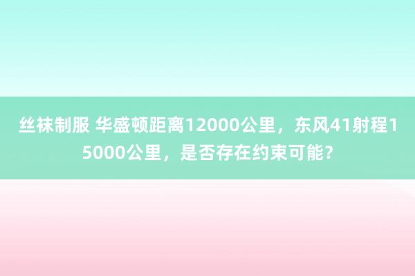 丝袜制服 华盛顿距离12000公里，东风41射程15000公里，是否存在约束可能？