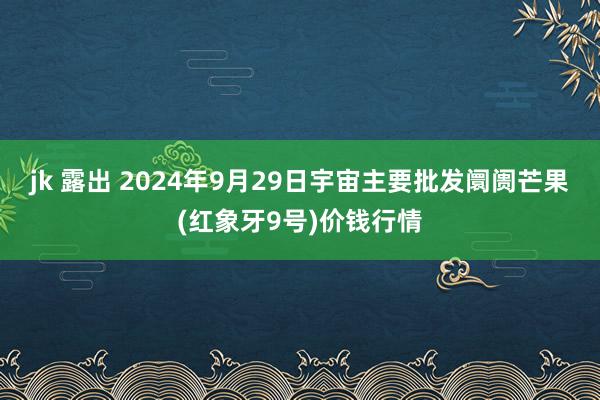 jk 露出 2024年9月29日宇宙主要批发阛阓芒果(红象牙9号)价钱行情