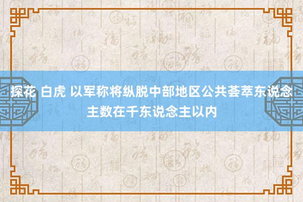 探花 白虎 以军称将纵脱中部地区公共荟萃东说念主数在千东说念主以内