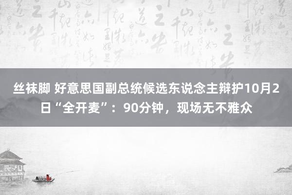 丝袜脚 好意思国副总统候选东说念主辩护10月2日“全开麦”：90分钟，现场无不雅众