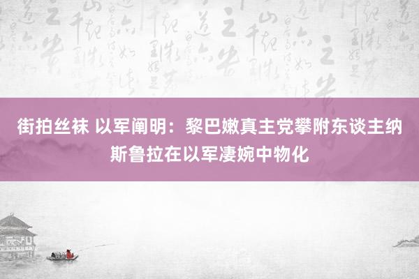 街拍丝袜 以军阐明：黎巴嫩真主党攀附东谈主纳斯鲁拉在以军凄婉中物化