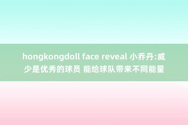 hongkongdoll face reveal 小乔丹:威少是优秀的球员 能给球队带来不同能量