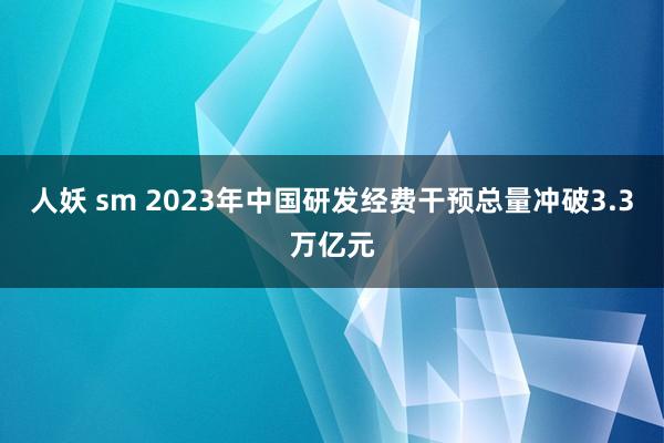 人妖 sm 2023年中国研发经费干预总量冲破3.3万亿元