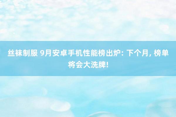 丝袜制服 9月安卓手机性能榜出炉: 下个月， 榜单将会大洗牌!