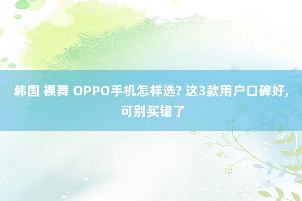 韩国 裸舞 OPPO手机怎样选? 这3款用户口碑好， 可别买错了