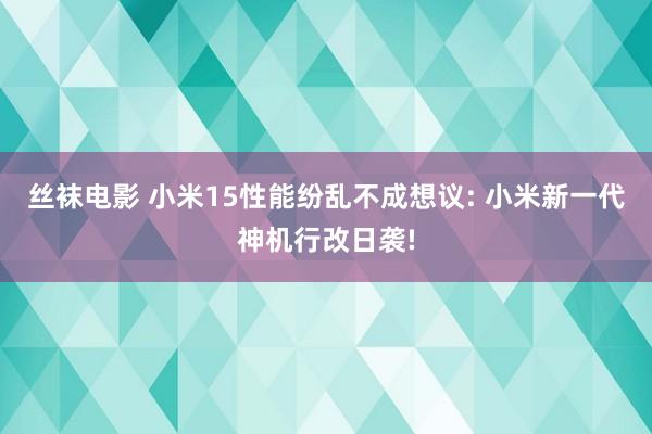 丝袜电影 小米15性能纷乱不成想议: 小米新一代神机行改日袭!