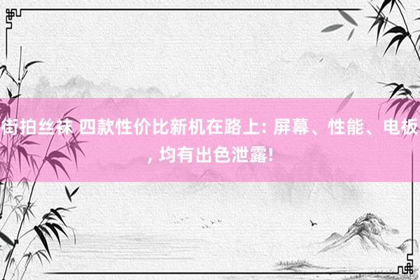 街拍丝袜 四款性价比新机在路上: 屏幕、性能、电板， 均有出色泄露!