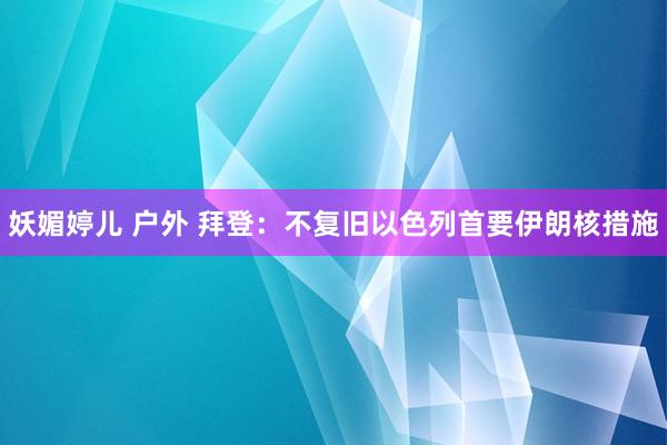 妖媚婷儿 户外 拜登：不复旧以色列首要伊朗核措施