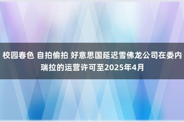 校园春色 自拍偷拍 好意思国延迟雪佛龙公司在委内瑞拉的运营许可至2025年4月