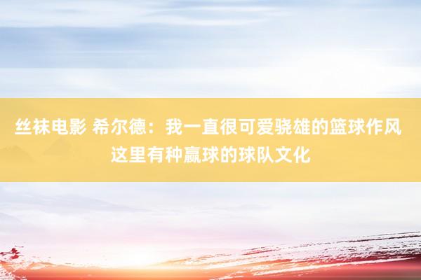 丝袜电影 希尔德：我一直很可爱骁雄的篮球作风 这里有种赢球的球队文化