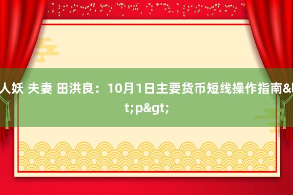 人妖 夫妻 田洪良：10月1日主要货币短线操作指南<p>