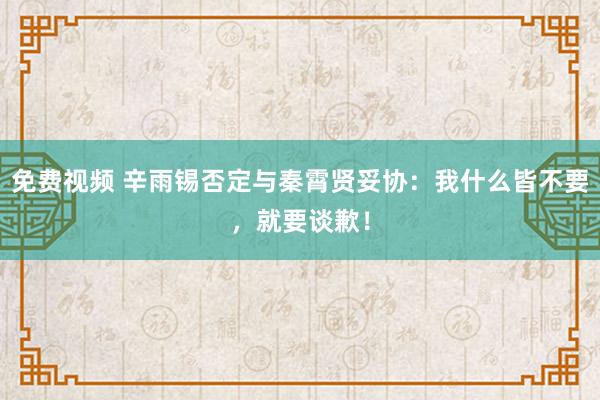 免费视频 辛雨锡否定与秦霄贤妥协：我什么皆不要，就要谈歉！