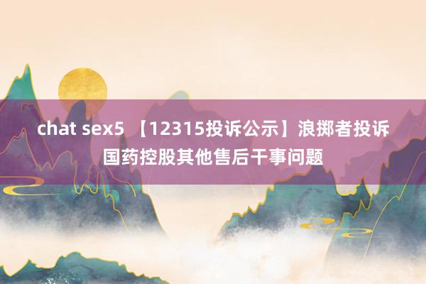 chat sex5 【12315投诉公示】浪掷者投诉国药控股其他售后干事问题