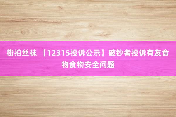 街拍丝袜 【12315投诉公示】破钞者投诉有友食物食物安全问题