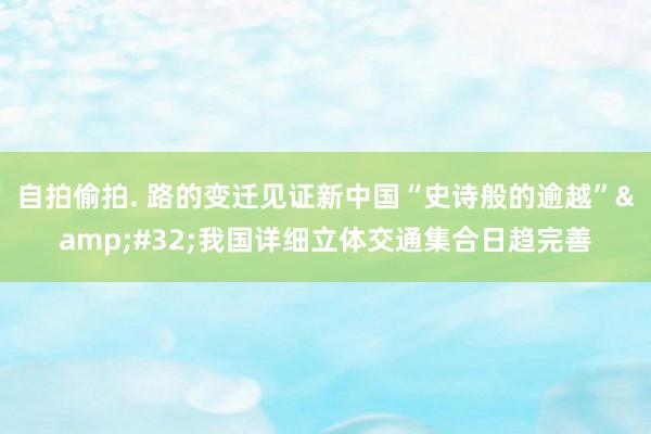 自拍偷拍. 路的变迁见证新中国“史诗般的逾越”&#32;我国详细立体交通集合日趋完善