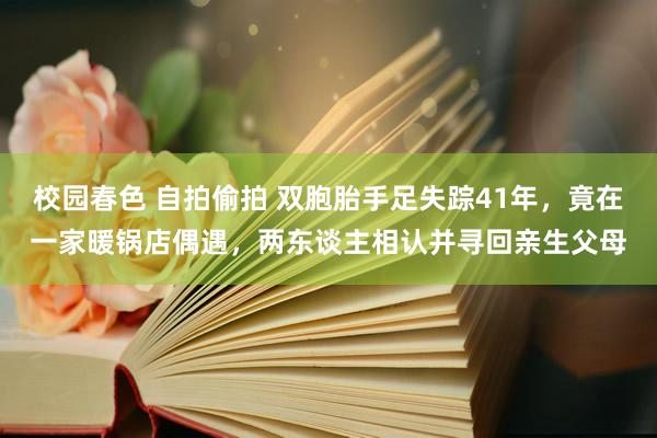 校园春色 自拍偷拍 双胞胎手足失踪41年，竟在一家暖锅店偶遇，两东谈主相认并寻回亲生父母